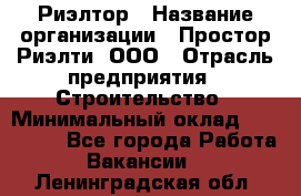 Риэлтор › Название организации ­ Простор-Риэлти, ООО › Отрасль предприятия ­ Строительство › Минимальный оклад ­ 150 000 - Все города Работа » Вакансии   . Ленинградская обл.